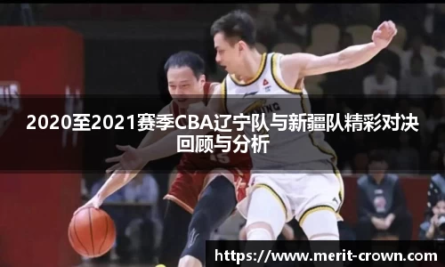 2020至2021赛季CBA辽宁队与新疆队精彩对决回顾与分析